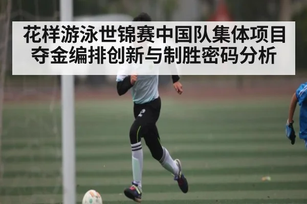 花样游泳世锦赛中国队集体项目夺金编排创新与制胜密码分析